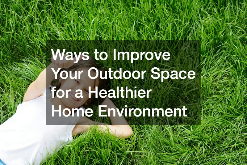 Ways to Improve Your Outdoor Space for a Healthier Home Environment